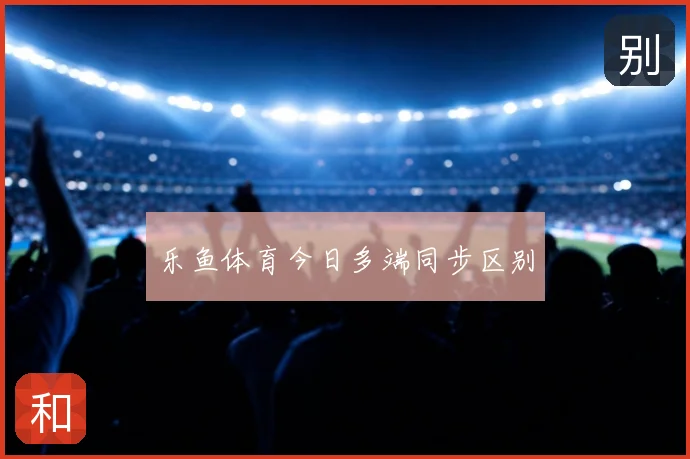 乐鱼体育今日多端同步区别