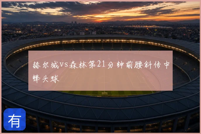 赫尔城vs森林第21分钟前腰斜传中锋头球