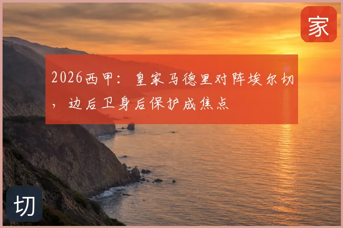 2026西甲：皇家马德里对阵埃尔切，边后卫身后保护成焦点