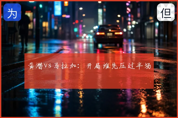 黄潜vs马拉加:开局谁先压过半场
