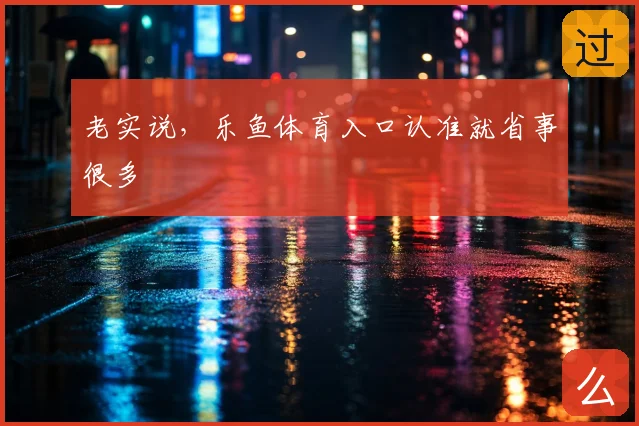 老实说,乐鱼体育入口认准就省事很多