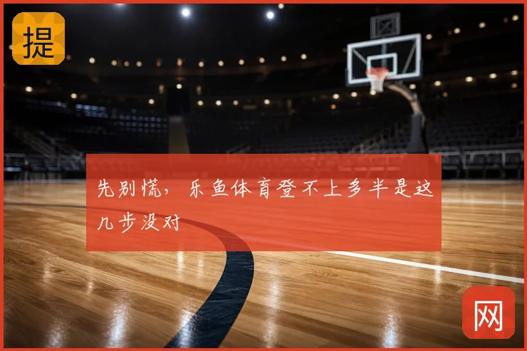 先别慌，乐鱼体育登不上多半是这几步没对