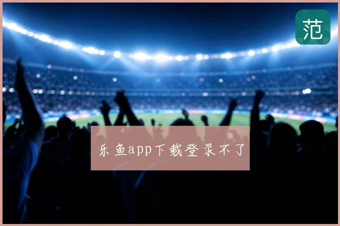 乐鱼app下载登录不了