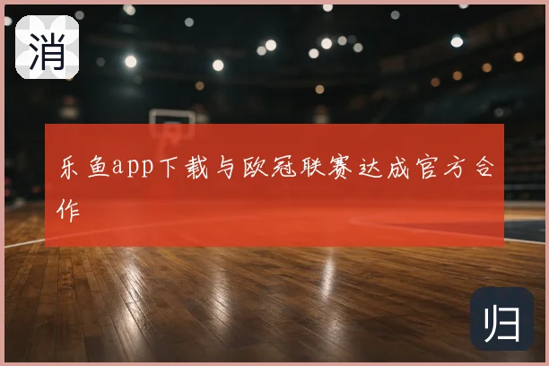 乐鱼app下载与欧冠联赛达成官方合作