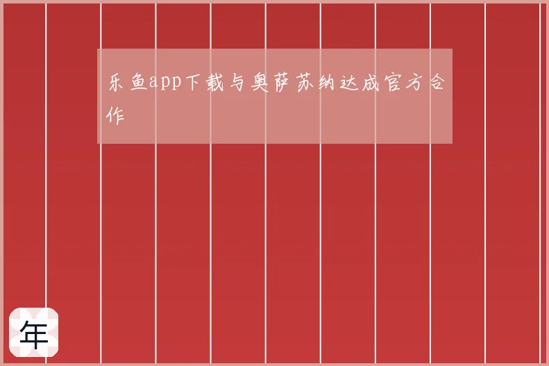 乐鱼app下载与奥萨苏纳达成官方合作